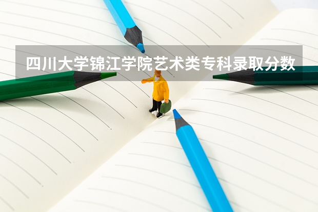 四川大学锦江学院艺术类专科录取分数线（成都艺术职业大学专科录取分数线）