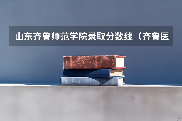山东齐鲁师范学院录取分数线（齐鲁医学院分数线）