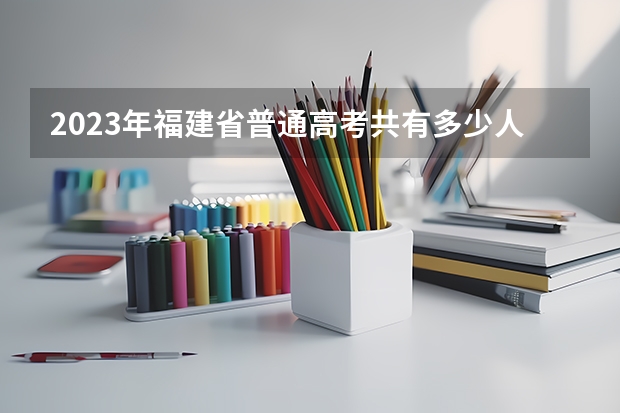 2023年福建省普通高考共有多少人