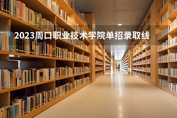 2023周口职业技术学院单招录取线是多少
