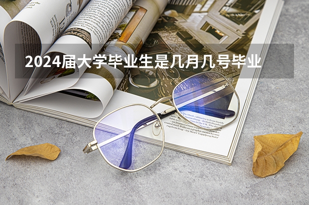 2024届大学毕业生是几月几号毕业的（2024年河南高考人数）