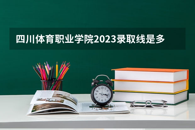 四川体育职业学院2023录取线是多少？