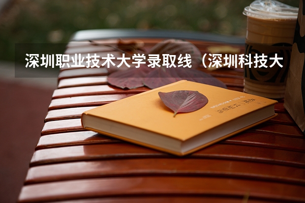 深圳职业技术大学录取线（深圳科技大学分数线2023年）