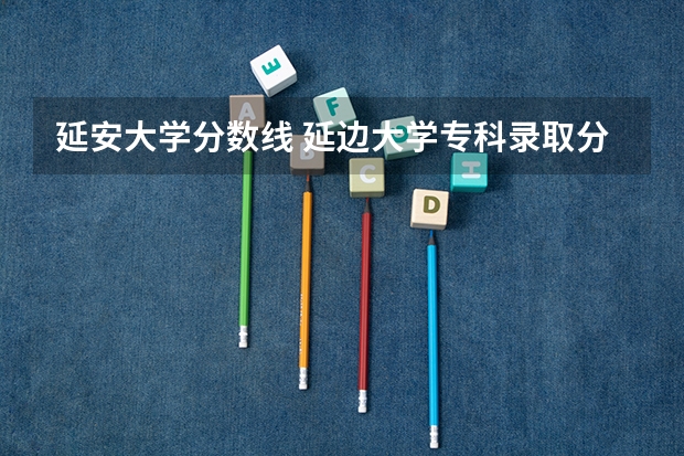 延安大学分数线 延边大学专科录取分数线