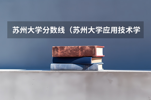 苏州大学分数线（苏州大学应用技术学院录取分数线）