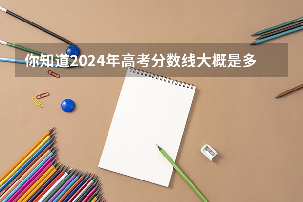 你知道2024年高考分数线大概是多少吗?