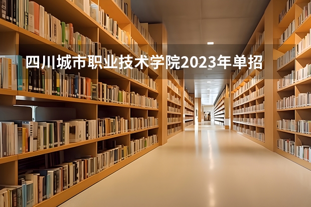 四川城市职业技术学院2023年单招大概分数线有学前教育吗，单招分数多少？