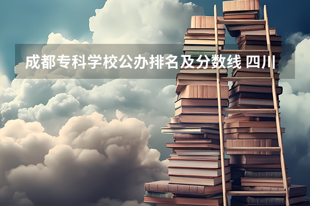 成都专科学校公办排名及分数线 四川大专院校排名以及录取分数线