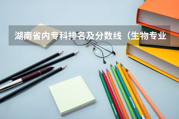 湖南省内专科排名及分数线（生物专业大学排名及分数线）