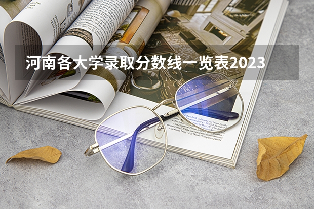 河南各大学录取分数线一览表2023（河南公办本科学校排名及分数线）