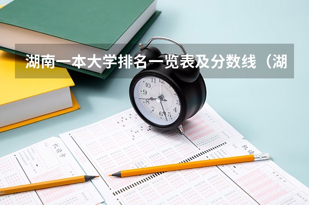 湖南一本大学排名一览表及分数线（湖南的大学排名及录取分数）