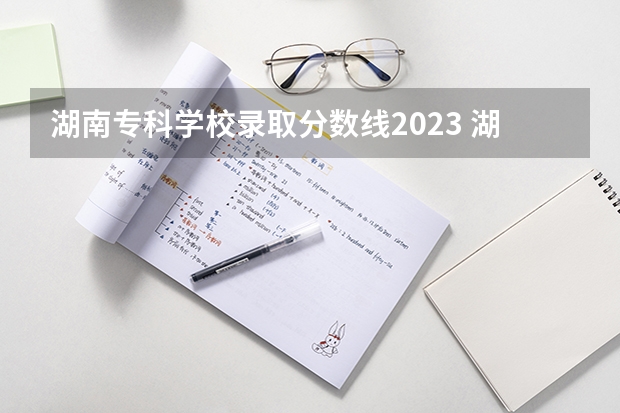 湖南专科学校录取分数线2023 湖南专科大学排名及分数线