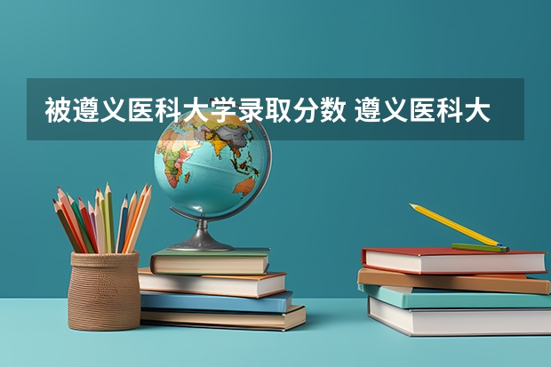 被遵义医科大学录取分数 遵义医科大学专升本录取分数线