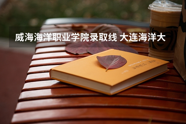 威海海洋职业学院录取线 大连海洋大学专科分数线