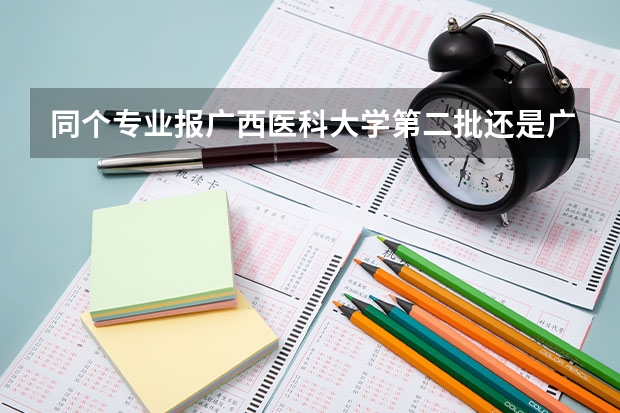 同个专业报广西医科大学第二批还是广西中医药大学第一批好（广西中医学院录取分数线）