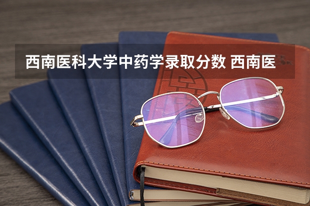 西南医科大学中药学录取分数 西南医科大学录取分数线