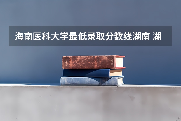 海南医科大学最低录取分数线湖南 湖南医科大学录取分数线