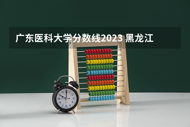 广东医科大学分数线2023 黑龙江医科大学录取分数线