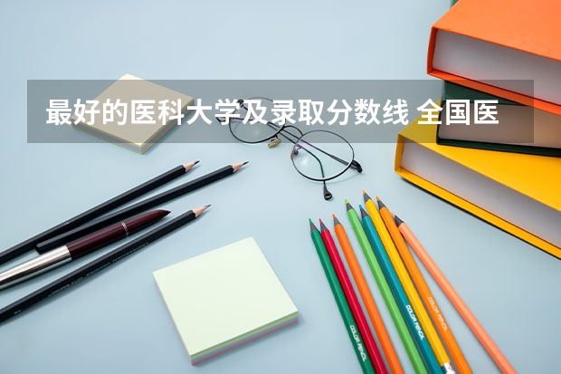 最好的医科大学及录取分数线 全国医学院校排名及录取分数线