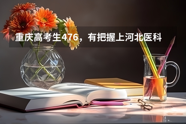 重庆高考生476,有把握上河北医科大学临床医学院吗