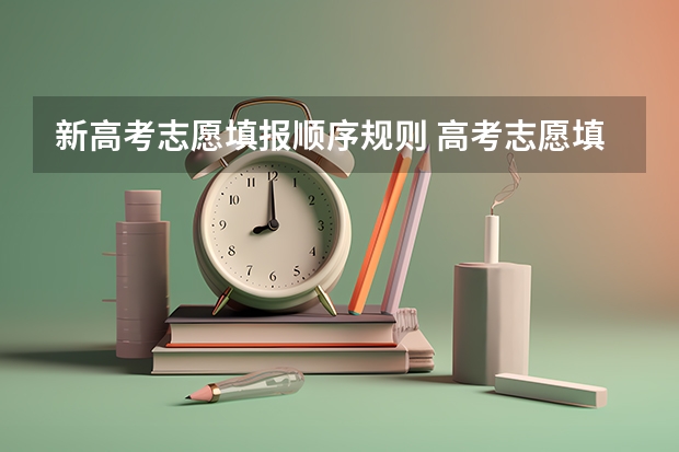 新高考志愿填报顺序规则 高考志愿填报的顺序