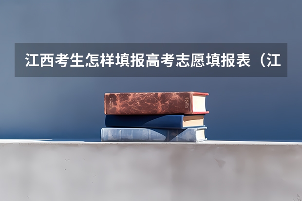 江西考生怎样填报高考志愿填报表（江西高考志愿填报详细步骤）