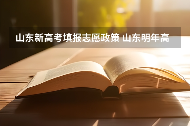 山东新高考填报志愿政策 山东明年高考志愿报考要求