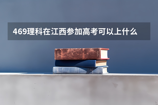 469理科在江西参加高考可以上什么大学