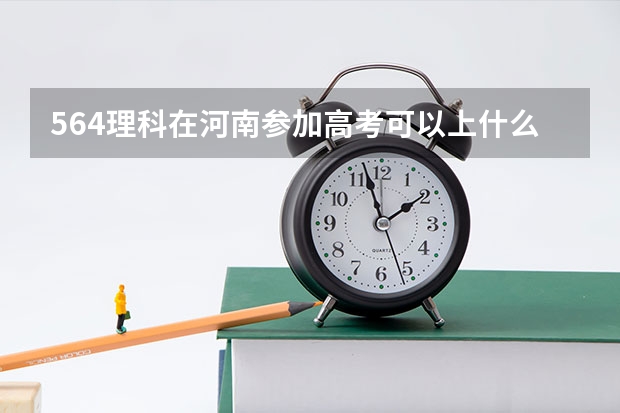 564理科在河南参加高考可以上什么大学