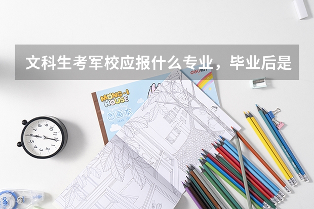 文科生考军校应报什么专业,毕业后是干什么?