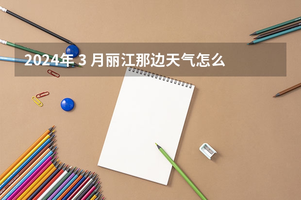 2024年 3 月丽江那边天气怎么样？