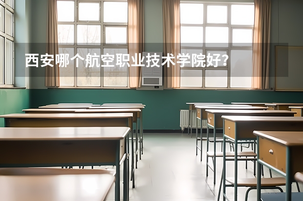 西安哪个航空职业技术学院好？