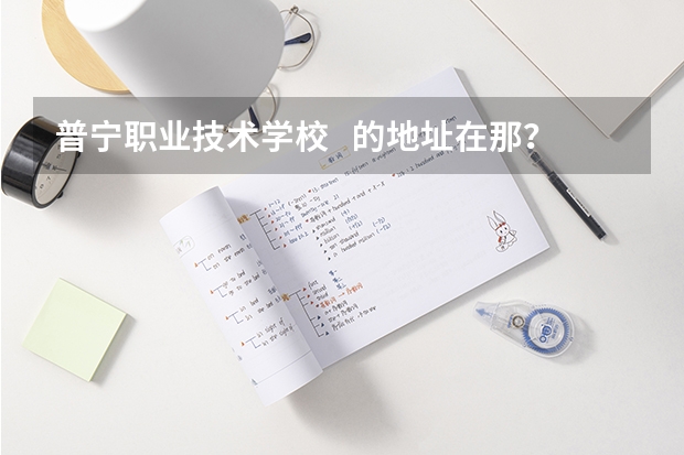 普宁职业技术学校   的地址在那？有知道的帮帮忙呢!