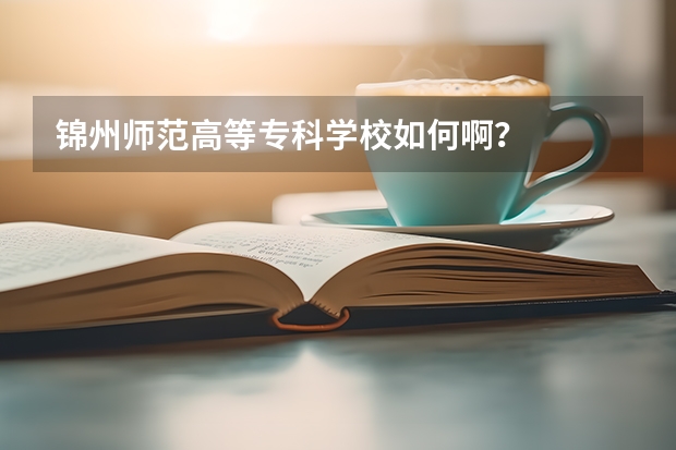 锦州师范高等专科学校如何啊？