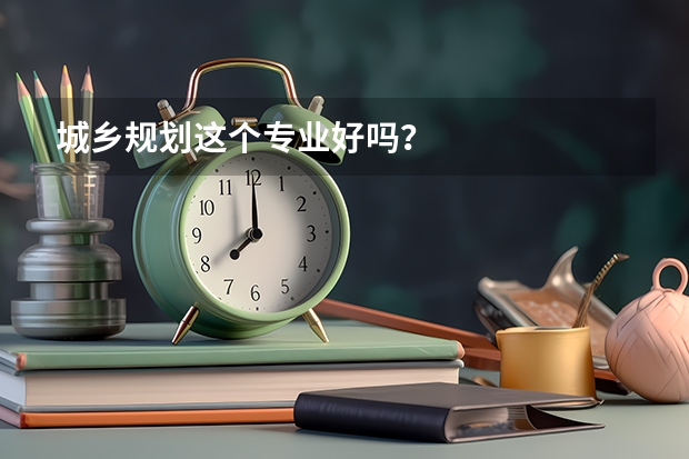 城乡规划这个专业好吗？