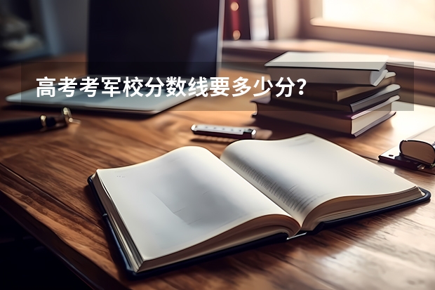 高考考军校分数线要多少分？