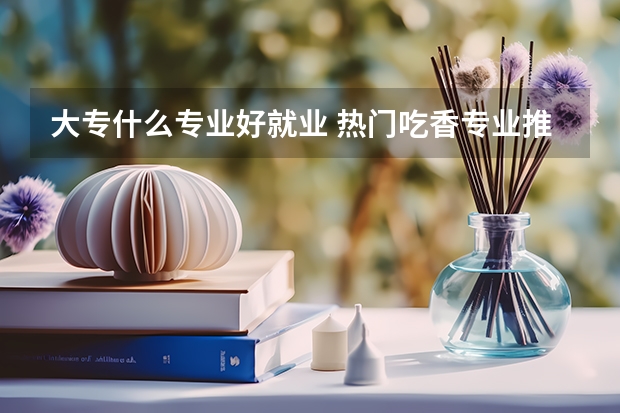 大专什么专业好就业 热门吃香专业推荐