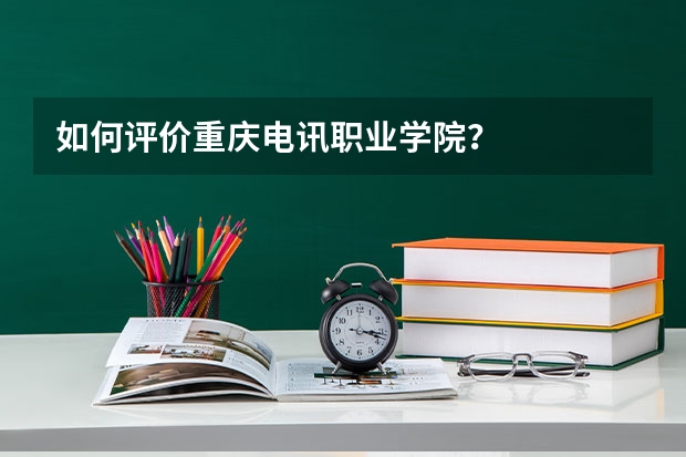 如何评价重庆电讯职业学院？
