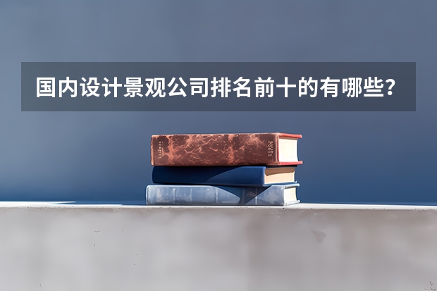 国内设计景观公司排名前十的有哪些？那个公司做得最好呢？