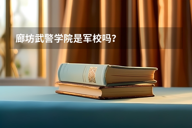 廊坊武警学院是军校吗？