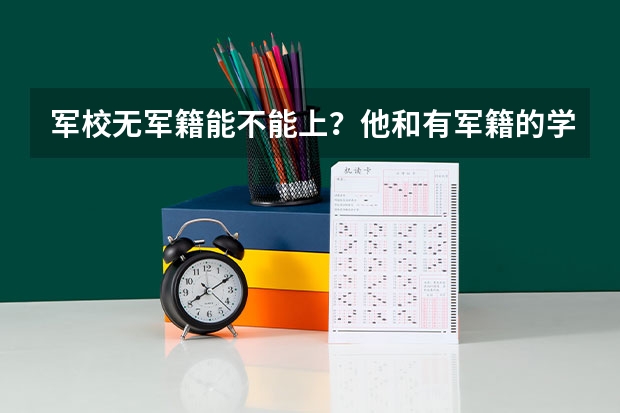 军校无军籍能不能上？他和有军籍的学员有什么分别？