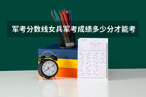 军考分数线女兵军考成绩多少分才能考上军校？
