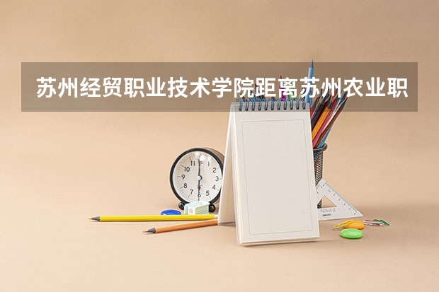 苏州经贸职业技术学院距离苏州农业职业技术学院远吗？