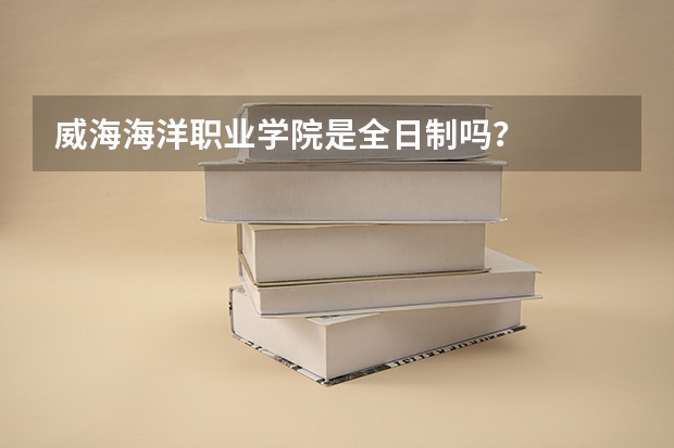 威海海洋职业学院是全日制吗？