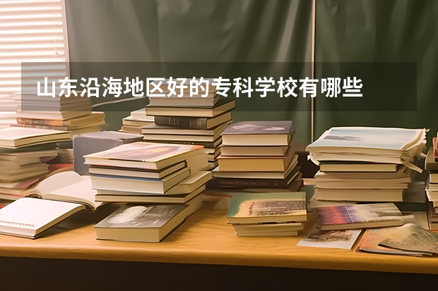 山东沿海地区好的专科学校有哪些