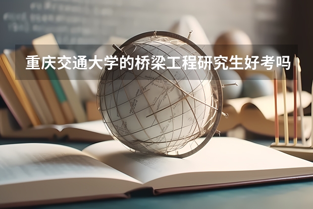 重庆交通大学的桥梁工程研究生好考吗？专业课考试难吗？