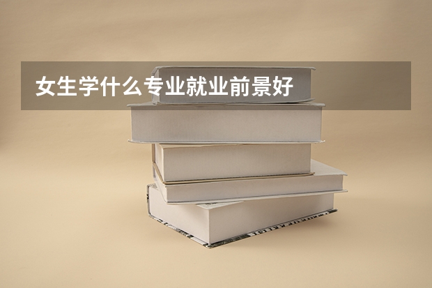 女生学什么专业就业前景好