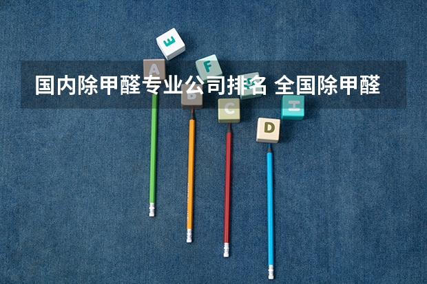 国内除甲醛专业公司排名 全国除甲醛公司哪家效果好？2024年初TOP前十品牌排名