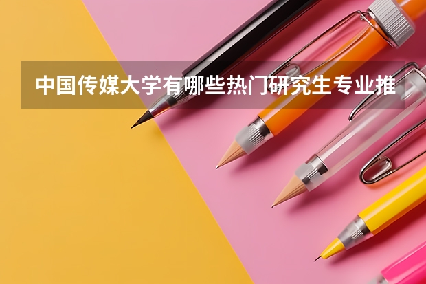中国传媒大学有哪些热门研究生专业推荐？