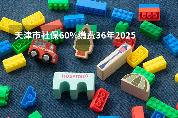 天津市社保60%缴费36年2025年退休工资多少钱